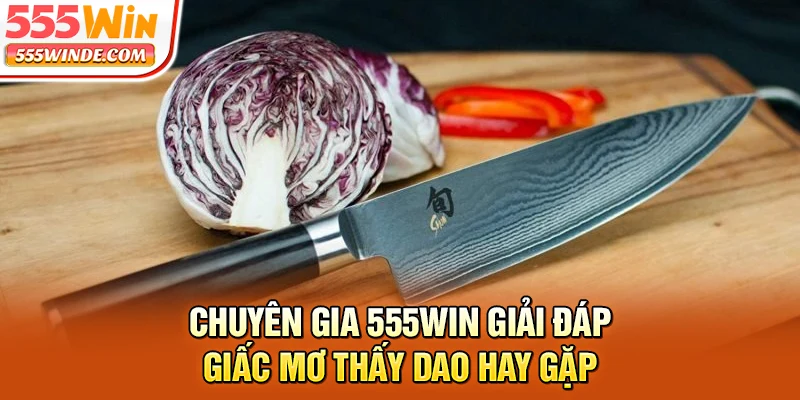 Chuyên gia 555win giải đáp giấc mơ thấy dao hay gặp